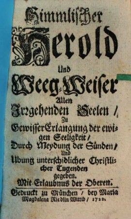 Himmlischer Herold Und Weeg-Weiser Allen Irrgehenden Seelen, Zu gewisser Erlangung der ewigen Seligkeit durch Meydung der Sünden, Und Uebung christlicher Tugenden gegeben
