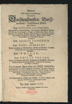 Abdruck Der jenigen vergleichung/ Deren sich die Durchleuchtigsten ... Fürsten und Herren/ Herr Johann Sigismund, Marggraff zu Brandenburg/ deß heiligen Römischen Reichs ErtzCämmerer und Churfürst/ in Preussen ... Herr Adolff Friderich, Und Herr Hans Albrecht, Beyde Hertzogen zu Meckelnburg/ Fürsten zu Wenden/ Graffen zu Schwerin/ der Lande Rostock ... Herr Philip, Und Herr Philip Julius, Beyde Hertzogen zu Stettin/ Pommern/ der Cassuben/ Wenden/ Fürsten zu Rügen ... zur handhabung und ernewerung deß Landfriedens/ auch die Strassen/ in Ihren Chur: Fürsten: Hertzogthumben und Landen/ umb so viel baß von Plackereyen und Raubereyen sicher und rein zubehalten/ miteinander in newligkeit vereinbahrt : [Geschehen unnd geben am 22. Decembris im Jahre nach Christi unseres allein Seligmachers Geburt/ tausent sechshundert und sechszehen] ; Auff sonderbahren geheiß ... durch den offenen Druck publiciret