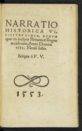NARRATIO || HISTORICA VI=||CISSITVDINIS, RERVM || quae in inclyto Britanniae Regno || acciderunt, Anno Domini || 1553. Mense Iulio.|| Scripta à P. V.||