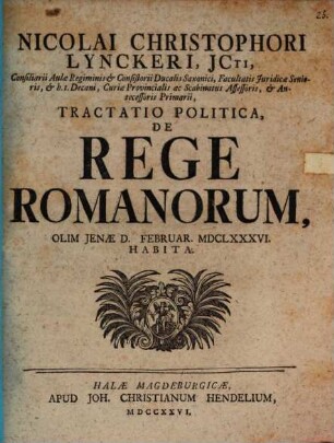 Nicolai Christophori Lynckeri, JCti, Consiliarii Aulae Regiminis & Consistorii Ducal Saxonici ... Tractatio Politica, De Rege Romanorum : Olim Jenae D. Februar. MDCLXXXVI. Habita
