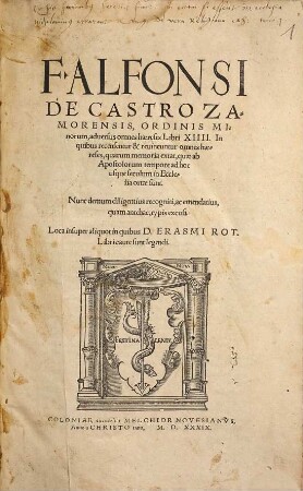 F. Alfonsi De Castro Zamorensis, Ordinis Minorum, aduersus omnes hæreses Libri XIIII. : In quibus recensentur & reuincuntur omnes hæreses, quarum memoria extat, quæ ab Apostolorum tempore ad hoc usque seculum in Ecclesia ortæ sunt. ; Nunc demum diligentius recogniti, ac emendatius, quam antehac, typis excusi