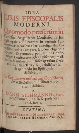 Idea Juris Episcopalis Moderni, Qvomodo praesertim in Ecclesiis Augustanae Confessionis Jus Episcopale constituatur : in personis Episcopum eligentibus, Persona eligenda, Loco Electionis ... postuletur, Confirmetur, Consecretur ... dissolvatur ...
