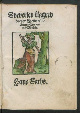 Dreyerlei klagred || dreyer Weibsbild/|| Lucrecie/ Thisbes/|| vnd Virginie.|| Hans Sachs.||