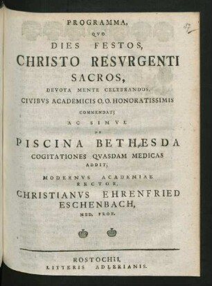 Programma, Quo Dies Festos, Christo Resurgenti Sacros, Devota Mente Celebrandos, Civibus Academicis O.O. Honoratissimis Commendat; Ac Simul De Piscina Bethesda Cogitationes Quasdam Medicas Addit; Modernus Academiae Rector, Christianus Ehrenfried Eschenbach, Med. Prof.