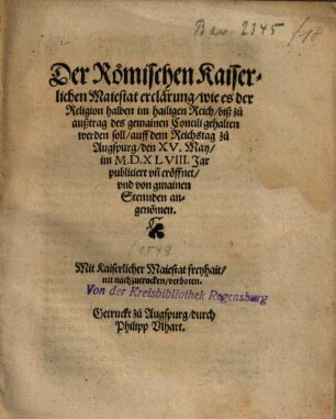 Der Römischen Kaiserlichen Maiestat erclärung, wie es der Religion halben im hailigen Reich, biß zu außtrag des gemainen Concili gehalten werden soll : auff dem Reichstag zu Augspurg, den XV. May, im M.D.XLVIII. Jar publiciert vn[d] eröffnet, vnd von gmainen Stennden angeno[m]men