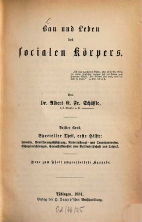 Bau und Leben des socialen Körpers : encyclopädischer Entwurf einer realen Anatomie, Physiologie und Psychologie der menschlichen Gesellschaft mit besonderer Rücksicht auf die Volkswirthschaft als socialen Stoffwechsel, 3. Specieller Theil, erste Hälfte : Familie, Bevölkerungsschichtung, Niederlassungs- und Transportwesen, Schuzeinrichtungen, Socialstoffwechsel oder Volkswirthschaft und Technik