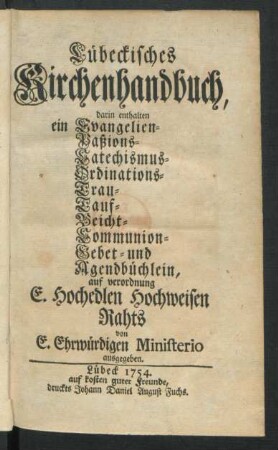 Lübeckisches Kirchenhandbuch : darin enthalten ein Evangelien- Paßions- Catechismus- Ordinations- Trau- Tauf- Beicht- Communion- Gebet- und Agendbüchlein, auf Verordnung E. Hochedlen Hochweisen Rahts von E. Ehrwürdigen Ministerio ausgegeben