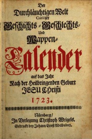 Der durchlauchtigen Welt ... neu vermehrter und verbesserter Geschichts-, Geschlechts- und Wappen-Calender : auf d. Jahr .... 1723, 1723