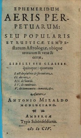 Ephemeridum Aeris Perpetuarum: Seu Popularis Et Rusticae Tempestatum Astrologiae, ubique terrarum & verae & certae, Libelli Seu Classes quinque : quarum I. est de pluvia & serenitate. II. de rore. III. de ventis. IV. de tonitruis. V. de terraemotu: cometis, &c.