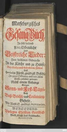 Merseburgisches Gesang-Buch, In sich haltend 800. Erbauliche und Geistreiche Lieder : Zum heilsamen Gebrauche Jn der Kirche und zu Hause, Bey allerley, auch besonderen, Fällen, Auff Specialen Fürstl. gnädigst. Befehl, Jn guter Ordnung, und mit allem Fleiße, zusam[m]en getragen ; Nebst einem Anhang Einiger Sonn- und Fest-Tags- Auch Buß- Beicht- und Com[m]union-Gebete