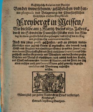 Außführliche Relation und Bericht/ Von der unversehenen/ gefährlichen und harten ploquada und Belagerungen/ der Churfürstlichen Sächsischen eltesten BergkStadt Freybergk in Meissen : Wie dieselbe am 2. Martii/ dieses 1639. Jahres durch die Schwedische Panirische Völcker ... angefangen/ und biß auff den 20. Tag mit grossem eifer continuiret worden ...