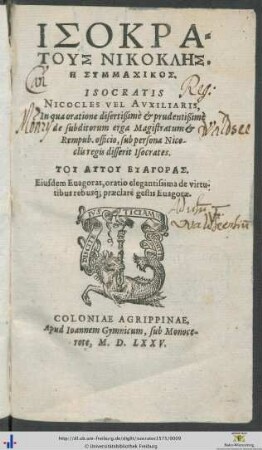 ISOKRATUS NIKOKLĒS. Ē SYMMACHIKOS. ISOCRATIS NICOCLES VEL AVXILIARIS, In qua oratione disertißimè et prudentißimè de subditorum erga Magistratum et Rempub. officio, sub persona Nicoclis regis disserit Isocrates. TU AUTU EUAGORAS. Eiusdem Euagoras, oratio elegantissima de virtutibus rebusq́; praeclarè gestis Euagorae