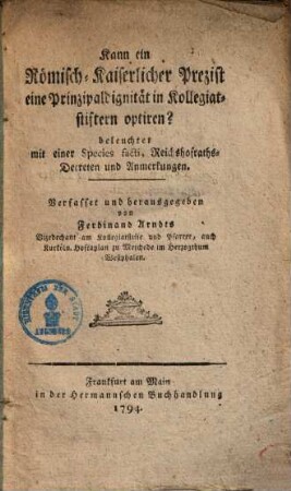 Kann ein Römisch-Kaiserlicher Prezist eine Principaldignität in Kollegiatstiftern optiren? : beleuchtet mit einer Species facti, Reichshofrathsdecreten und Anmerkungen