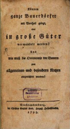 Können ganze Bauerdörfer mit Vortheil gelegt, oder in große Güter verwandelt werden? : Und wie muß die Oeconomie der Bauern zum allgemeinen und besondern Nutzen eingerichtet werden?
