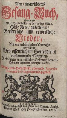 Neu-eingerichtetes Gesang-Buch, Darinnen, Mit Beybehaltung der besten Alten, Viele Neue, auserlesene, Geistreiche und erweckliche Lieder, Als ein zulänglicher Vorraht über allerley Bey offentlichem Gottesdienst vorkommende Materien, In eine neue zum nützlichen Gebrauch beqveme Ordnung zusammen getragen worden