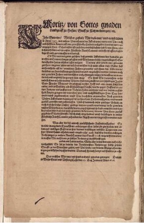 Moritz/ von Gottes gnaden Landgraff zu Hessen/ Graff zu Catzenelnbogen/ etc. Liebe Getrewe/ Welcher gestalt Wir dabevor/ und nemblichen in Anno 1597. mit unsern Unterthanen den Ackerleuten/ ewers von Uns euch anbefohlnen Ampts/ uff eine gewisse sum[m]a Hufendienstgeldts handlen und darentgegen ihnen Schadloßbrieffe zustellen ... und in unsere Fürstliche RenthCammer einlieffern lassen ... So seind Wir dannenhero ... verursacht worden ... Jacht- Baw- Frucht- Wein und Bierfuhren/ ... und in Summa alle übernächtige Dienste ... zurück zuweisen und zuüberlassen ... : Datum in Unser Stadt und Vestung Cassel den 29. Tag Januarii Anno 1626.