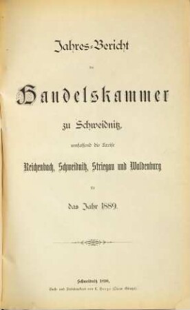 Jahresbericht der Handelskammer zu Schweidnitz : Bezirk: Kreise Frankenstein, Glatz, Habelschwerdt, Münsterberg, Neurode, Nimptsch, Reichenbach, Schweidnitz Stadt, Schweidnitz Land, Striegau, Waldenburg. 1889 (1890)