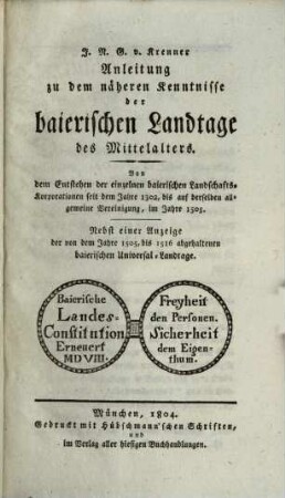 Anleitung zu dem näheren Kenntnisse der baierischen Landtage des Mittelalters : von dem Entstehen der einzelnen baierischen Landschafts-Korporationen seit dem Jahre 1302, bis auf derselben allgemeine Vereinigung im Jahre 1505 ; nebst einer Anzeige der von dem Jahre 1505, bis 1516 abgehaltenen baierischen Universal-Landtage