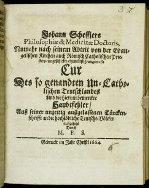 Johann Schefflers Philosophiae & Medicinae Doctoris, Numehr nach seinem Abtrit von der Evangelischen Kirchen auch Römisch Catholischen Priesters/ ungeschickte eigentürstig-angemaste Cur Des so genandten Un-Catholischen Teutschlandes Und die hierinn bemerckte Haubtfehler