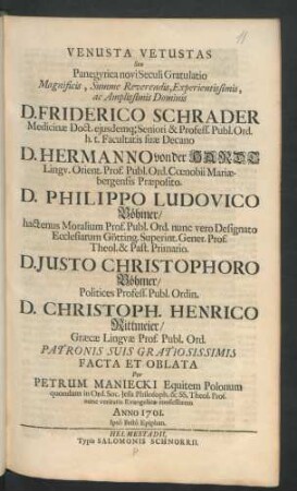 Venusta Vetustas Seu Panegyrica novi Seculi Gratulatio ... D. Friderico Schrader Medicinæ Doct. eiusdemq[ue] Seniori & Profess. Publ. Ord. ... D. Hermanno von der Hardt Lingu. Orient. Prof. Publ. ... D. Philippo Ludovico Böhmer/ hactenus Moralium Prof. Publ. Ord. ... D. Justo Christophoro Böhmer/ Politices Profess. Publ. Ordin. D. Christoph. Henrico Rittmeier/ Græcæ Linguæ Prof. Publ. Ord. ...