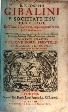 De usuris, commerciis, déque aequitate & vsu fori Lugdunensis: Cum accurata Vsurarum; Eius quod interest; Annuorum reddituum; Cambiorum; Societatum, & Contractuum omnium explicatione; Tractatio bipartita vtriqve Foro pervtilis : ex iure Nationali, Ecclesiastico, & Ciuili, Gallico & Romano ; nvnc primvm in lvcem prodit, 1