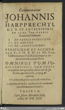 Commentarius Johannis Harpprechti ... 1. de patria potestate, 2. de nuptiis, 3. de adoptionibus : perspicuam et accuratam tit IX. X. XI. Et XII. lib. I. Institutionum d. Justiniani imperat. explanationem complectens ...; adiectus est index auctorum & rerum
