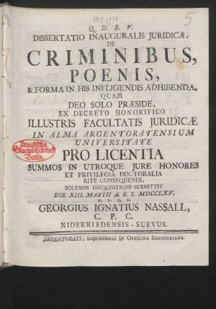 Dissertatio Inauguralis Iuridica De Criminibus, Poenis, & Forma In His Infligendis Adhibenda : Quam Deo Solo Præside, Ex Decreto Honorifico Illustris Facultatis Iuridicæ In Alma Argentoratensium Universitate ... Solemni Disquisitioni Submittit Die XIII. Martii A. R. S. MDCCLXV. H. L. Q. C. Georgius Ignatius Nasall, C. P. C. Niderriedensis-Suevus