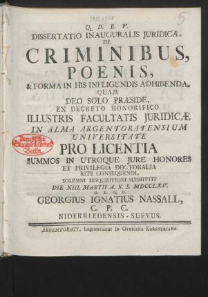 Dissertatio Inauguralis Iuridica De Criminibus, Poenis, & Forma In His Infligendis Adhibenda : Quam Deo Solo Præside, Ex Decreto Honorifico Illustris Facultatis Iuridicæ In Alma Argentoratensium Universitate ... Solemni Disquisitioni Submittit Die XIII. Martii A. R. S. MDCCLXV. H. L. Q. C. Georgius Ignatius Nasall, C. P. C. Niderriedensis-Suevus