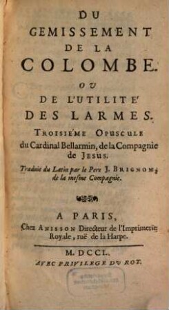 Opuscules Du Cardinal Bellarmin de la Compagnie de Jesus, 3. Du Gemissement De La Colombe. Ou De L'Utilité Des Larmes