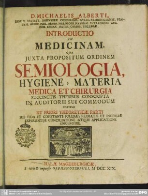 D. Michaelis Alberti ... Introductio In Medicinam : Qua Iuxta Propositum Ordinem Semiologia, Hygiene, Materia Medica Et Chirurgia Succinctis Thesibus Conscripta In Auditorii Sui Commodum Sistitur Et Priori Theoreticae Parti Sub Fida Et Constanti Solidae, Probatae Et Ingenuae Experientiae Conciliatione Atque Applicatione Coniungitur