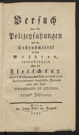 Versuch über die Polizeysatzungen auf die Lebensmittel in den Städten, insonderheit über die Fleischtax : Eine Uibersetzung aus dem 9ten und 10ten Theil des bekannten französischen Journals unter dem Titel: Ephemerides Du Citoyen, 1770ter Jahrgang