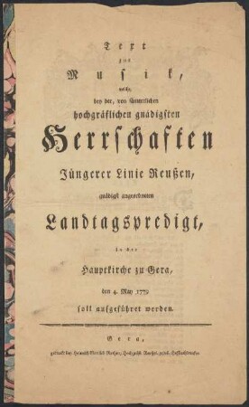 Text zur Musik, welche bey der, von sämmtlichen hochgräflichen gnädigsten Herrschaften Jüngerer Linie Reußen, gnädigst angeordneten Landtagspredigt, in der Hauptkirche zu Gera, den 4. May 1779 soll aufgeführet werden.