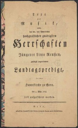 Text zur Musik, welche bey der, von sämmtlichen hochgräflichen gnädigsten Herrschaften Jüngerer Linie Reußen, gnädigst angeordneten Landtagspredigt, in der Hauptkirche zu Gera, den 4. May 1779 soll aufgeführet werden.