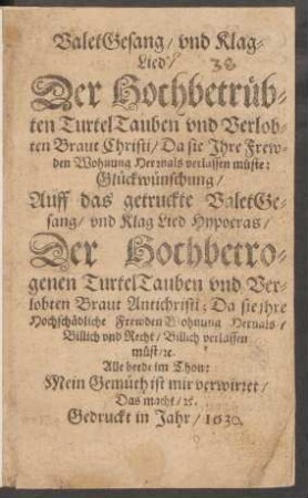 ValetGesang/ und KlagLied/ Der Hochbetrübten TurtelTauben und Verlobten Braut Christi/ Da sie Ihre Frewden Wohnung Hermals verlassen müste: Glückwünschung/ Auff das getruckte ValetGesang/ und Klag Lied Hypocras/ Der Hochbetrogenen TurtelTauben und Verlobten Braut Antichristi; Da sie ihre Hochschädliche Frewden Wohnung Hernals Billich und Recht/ Billich verlassen müst/ [et]c. : Alle beede im Thon: Mein Gemüth ist mir verwirret/ Das macht/ [et]c.
