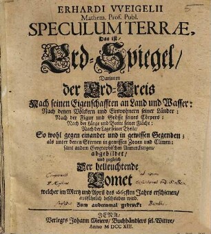 Erhardi VVeigelii Mathem. Prof. Publ. Speculum Terræ, Das ist, Erd-Spiegel : Darinnen der Erd-Kreis, Nach seinen Eigenschafften an Land und Wasser: Nach denen Völckern und Einwohnern seiner Länder ... abgebildet, und zugleich Der helleuchtende Comet welcher im Mertz und April des 1665sten Jahrs erschienen, ausführlich beschrieben wird
