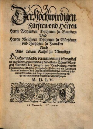 Der Hochwirdigen Fuersten vnd Herren Herrn Weiganden Bischouen zu Bamberg Vnd Herren Melchiorn Bischouen zu Wuertzburg vnd Hertzogen zu Francken Auch Ains Erbarn Raths zu Nuermberg HOchuerursachte verantwortung vn[d] warhafter gegruendter gegenbericht, auf des erklerten Echters, Marggraf Albrechten des Juengern von Brandenburg, erdichte verunglimpfung ...
