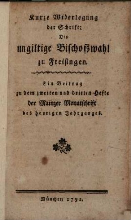 Kurze Widerlegung der Schrift: Die ungiltige Bischofswahl zu Freisingen : ein Beitrag zu dem zweiten und dritten Hefte der Mainzer Monatschrift des heurigen Jahrganges