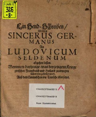 Ein Send-Schreiben, Welches Sincerus Germanus An Ludovicum Seldenum abgehen lassen : Worinnen dasjenige, was bey jetzigem Kriege zwischen Franckreich und Holland zu erwegen fället, vorgestellet wird. Auß dem Lateinischen ins Teutsche übersetzet