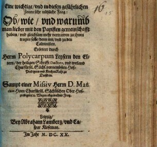Eine wichtige, vnd in diesen gefährlichen Zeiten sehr nützliche Frag: Ob, wie, vnd warumb man lieber mit den Papisten gemeinschafft haben, vnd gleichsam mehr vertrawen zu jhnen tragen solle, denn mit, vnd zu den Calvinisten