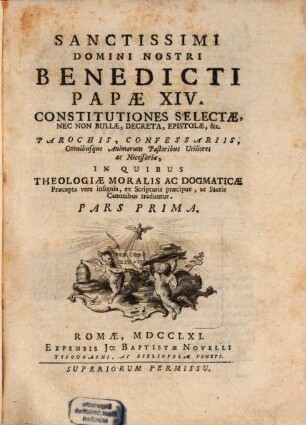 Sanctissimi Domini Nostri Benedicti Papae XIV. Constitutiones Selectae, Nec Non Bullae, Decreta, Epistolae, &c. : Parochis, Confessariis, Omnibusque Animarum Pastoribus Utiliores ac Necessariae, In Quibus Theologiae Moralis Ac Dogmaticae Praecepta vere insignia, ex Scripturis praecipue, ac Sacris Canonibus traduntur, 1