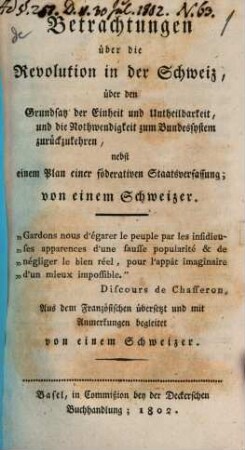 Betrachtungen über die Revolution in der Schweiz, über den Grundsatz der Einheit und Untheilbarkeit, und die Nothwendigkeit zum Bundessystem zurückzukehren : nebst einem Plan einer föderativen Staatsverfassung, 1. 1802. - 4, 95 S.