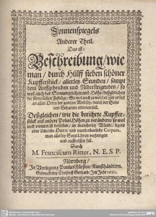 2/3: Sonnenspiegels Anderer Theil : Das ist: Beschreibung, wie man, durch Hülff sieben schöner Kupfferstück, allerley Stunden, sampt dem Auffgehenden und Nidersteigenden, so wol auch der Sonnenzeichen und Höhe, deßgleichen die fürnem[m]sten Festtäge, So wol auch zu welcher Zeit es fast an allen Orten der gantzen Welt sey, durch der Sonnen Schatten erlernen soll