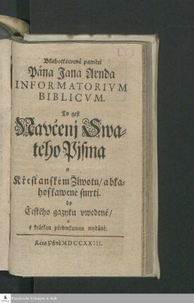 Blahoslawené pamèti Pána Jana Arnda Informatorivm Biblicvm. To gest Navčenj Swatého Pisma o Křestanském Žiwotu/ ablahoslawené smrti. do Českého gazyku vwedené/ a s krátkau předmluwau wydánè