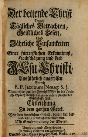Der bettende Christ Durch Tägliches Betrachten, Geistliches Lesen, Und Jährliche Einsamkeiten Zu Einer fürtrefflichen Erkanntnuß, Hochschätzung und Lieb Jesu Christi, Ausführlich angewisen