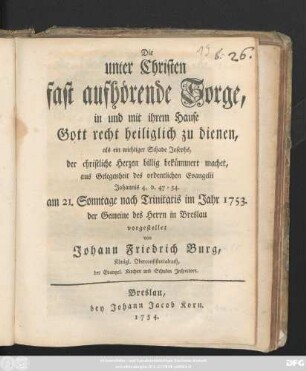 Die unter Christen fast aufhörende Sorge, in und mit ihrem Hause Gott recht heiliglich zu dienen : als ein wichtiger Schade Josephs, der christliche Herzen billig bekümmert machet, ... ; aus Gelegenheit der ordentlichen Evangelii Johannis 4. v. 47-54. am 21. Sonntage nach Trinitatis im Jahr 1753. der Gemeine des Herrn in Breslau vorgestellet
