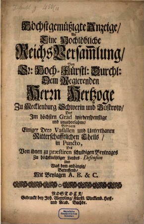 Höchstgemüßigte Anzeige, an Eine Hochlöbliche Reichs-Versammlung Von Sr. Hoch-Fürstl. Durchl. dem Hertzoge zu Mecklenburg ... das ... wiederspenstige ... Betragen ... einiger Vasallen in Puncto des Beytrages ... betreffend