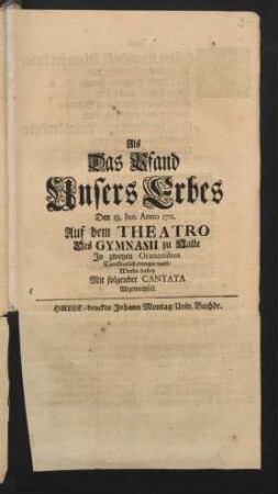 Als Das Pfand Unsers Erbes Den 18. Iun. Anno 1711. Auf dem Theatro Des Gymnasii zu Halle In zweyen Orationibus Danckbarlich erwogen ward, Wurde dabey Mit folgender Cantata Abgewechselt