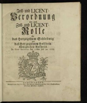 Zoll- und Licent-Verordnung wie auch Zoll- und Licent-Rolle für das Herzogthum Schleswig und das Herzogthum Holstein Königlichen Antheils : De Dato Brüssel den 30sten Julii Ao. 1768