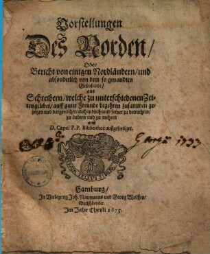 Vorstellungen des Norden, oder Bericht von einigen Nordländern, und absonderlich von dem so genandten Grünlande : aus Schreibern, welche zu unterschiedenen Zeiten gelebet ... zusammengezogen ... auch ... aus D. Capel P.P. Bibliothec außgefertiget