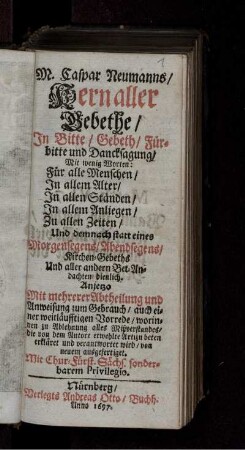 M. Caspar Neumanns/ Kern aller Gebethe : In Bitte/ Gebeth/ Fürbitte und Dancksagung/ Mit wenig Worten: Für alle Menschen/ In allem Alter/ In allen Ständen/ In allem Anliegen/ Zu allen Zeiten/ Und demnach statt eines Morgensegens/ Abendsegens/ Kirchen-Gebeths/ Und aller andern Beth-Andachten/ dienlich